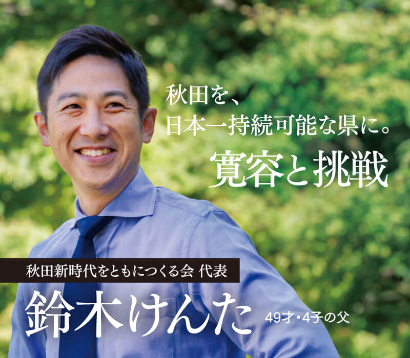 秋田を、日本一持続可能な県に。寛容と挑戦　秋田新時代をともにつくる会 代表 鈴木けんた 49才・4子の父